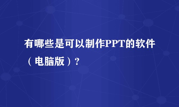 有哪些是可以制作PPT的软件（电脑版）?