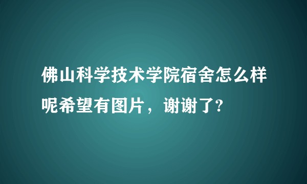 佛山科学技术学院宿舍怎么样呢希望有图片，谢谢了?