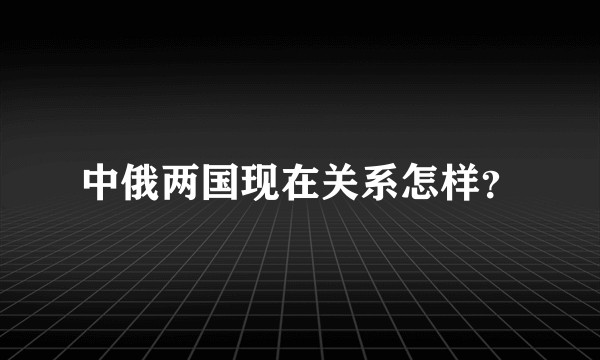 中俄两国现在关系怎样？