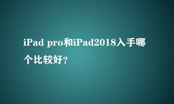 iPad pro和iPad2018入手哪个比较好？