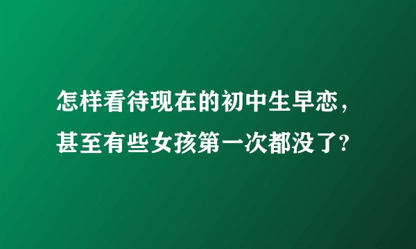 怎样看待现在的初中生早恋，甚至有些女孩第一次都没了?