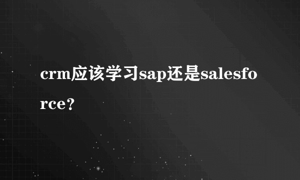 crm应该学习sap还是salesforce？