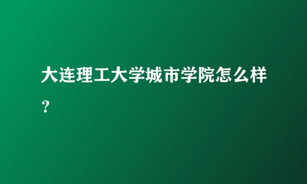 大连理工大学城市学院怎么样？