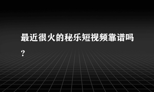 最近很火的秘乐短视频靠谱吗？