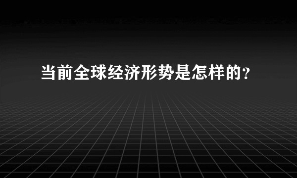 当前全球经济形势是怎样的？