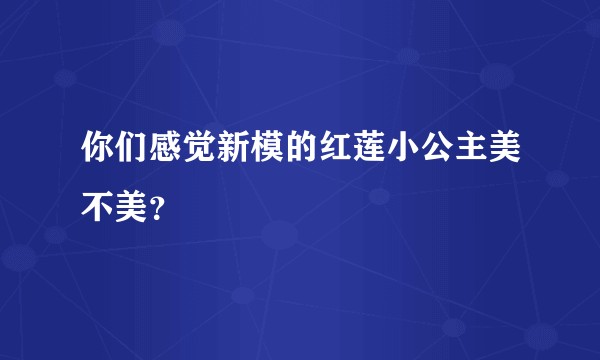 你们感觉新模的红莲小公主美不美？