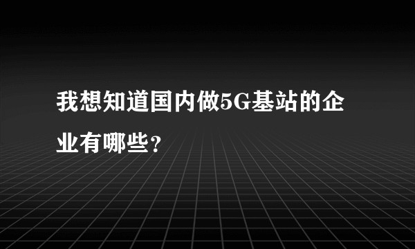 我想知道国内做5G基站的企业有哪些？