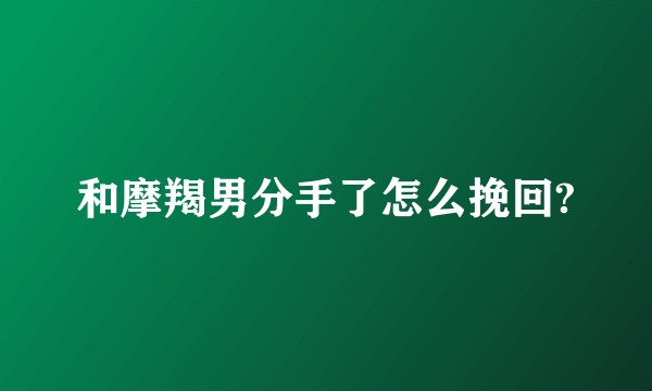和摩羯男分手了怎么挽回?