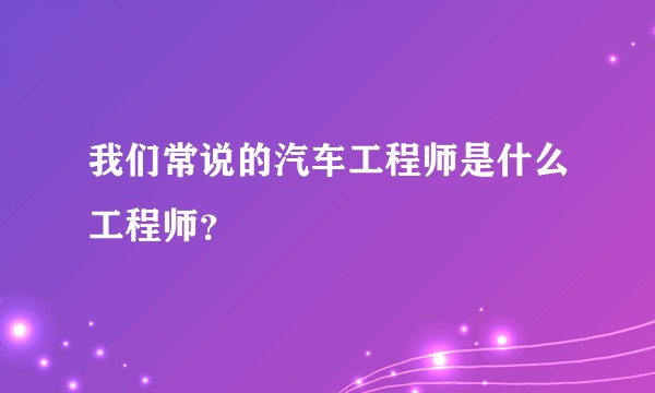 我们常说的汽车工程师是什么工程师？