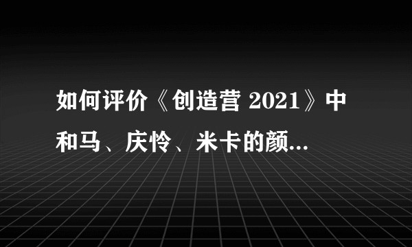 如何评价《创造营 2021》中和马、庆怜、米卡的颜值和实力？