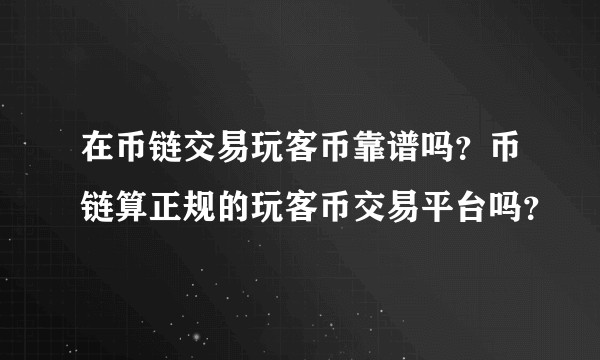 在币链交易玩客币靠谱吗？币链算正规的玩客币交易平台吗？