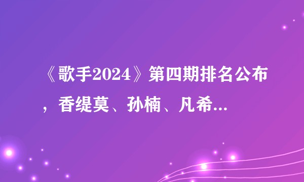 《歌手2024》第四期排名公布，香缇莫、孙楠、凡希亚位列前三，如何看待本次排名？