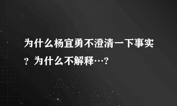 为什么杨宜勇不澄清一下事实？为什么不解释…?