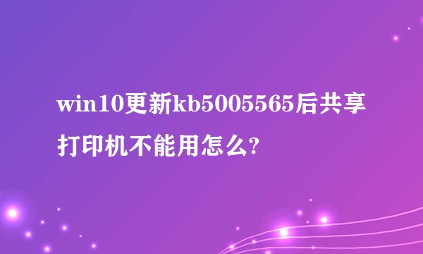 win10更新kb5005565后共享打印机不能用怎么?