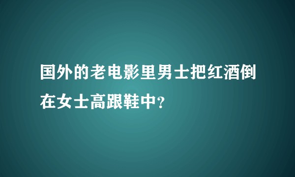 国外的老电影里男士把红酒倒在女士高跟鞋中？