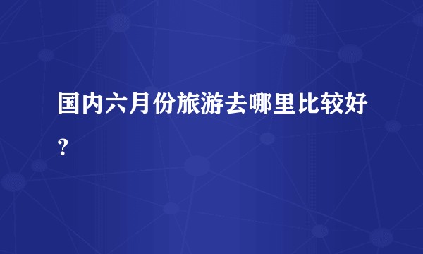 国内六月份旅游去哪里比较好？