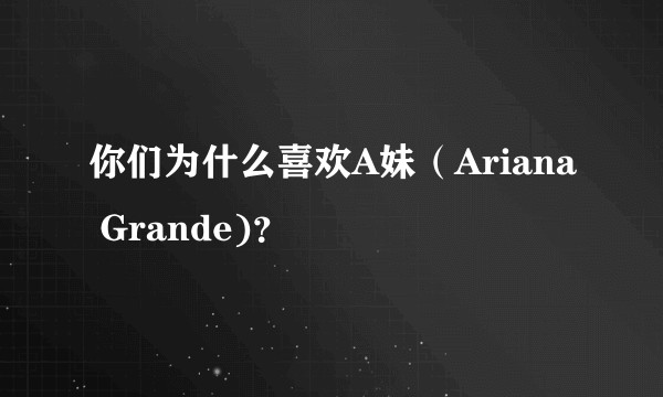 你们为什么喜欢A妹（Ariana Grande)？