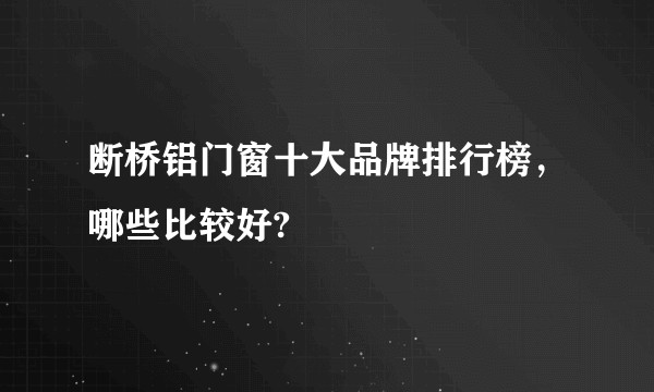 断桥铝门窗十大品牌排行榜，哪些比较好?