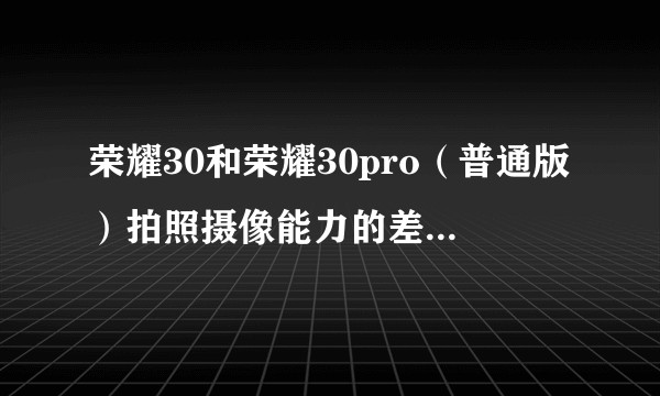 荣耀30和荣耀30pro（普通版）拍照摄像能力的差距有多大？