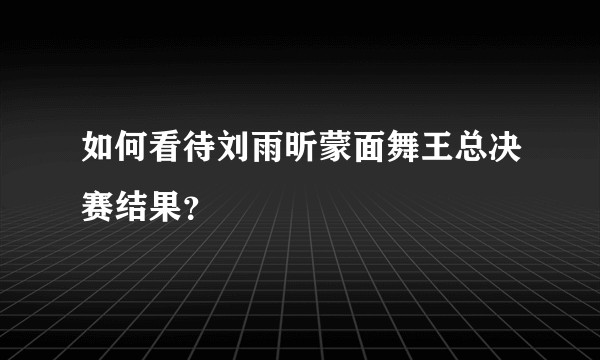 如何看待刘雨昕蒙面舞王总决赛结果?