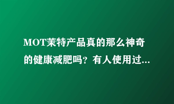 MOT茉特产品真的那么神奇的健康减肥吗?有人使用过吗,对身体会不会有不良影响,效果如何?