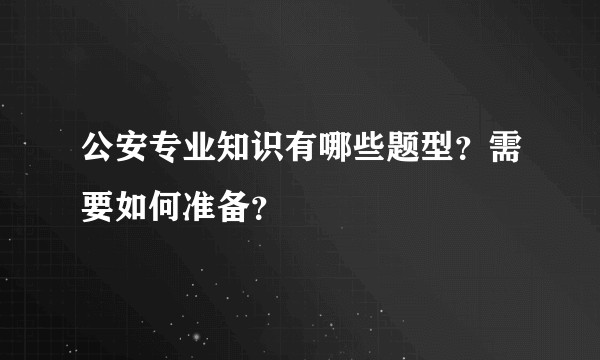 公安专业知识有哪些题型?需要如何准备?