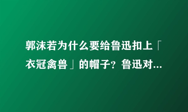 郭沫若为什么要给鲁迅扣上「衣冠禽兽」的帽子？鲁迅对他的评价又是什么样的？