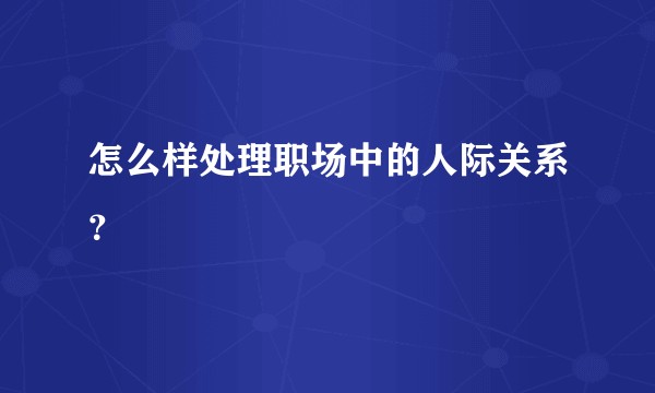 怎么样处理职场中的人际关系？