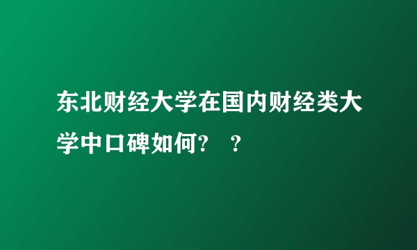 东北财经大学在国内财经类大学中口碑如何?   ?
