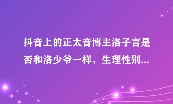 抖音上的正太音博主洛子言是否和洛少爷一样，生理性别女，心理性别认知为男，想通过正太人设吸粉？