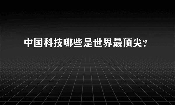 中国科技哪些是世界最顶尖？