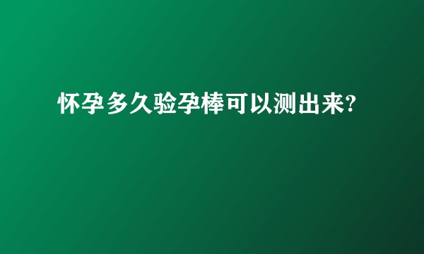 怀孕多久验孕棒可以测出来?