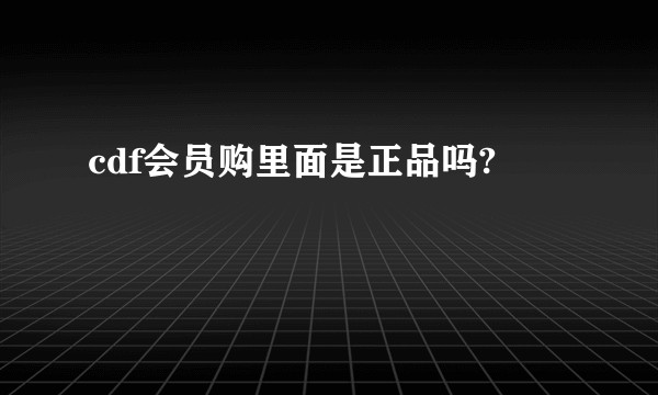 cdf会员购里面是正品吗?