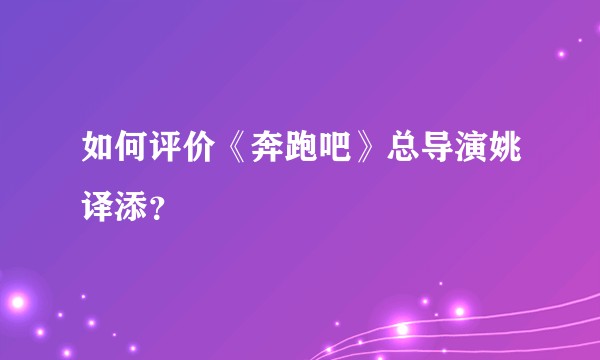 如何评价《奔跑吧》总导演姚译添？