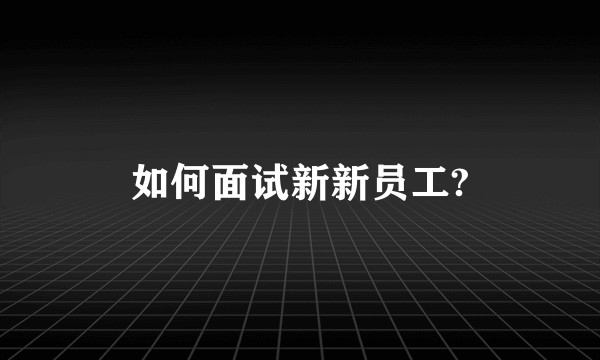 如何面试新新员工?