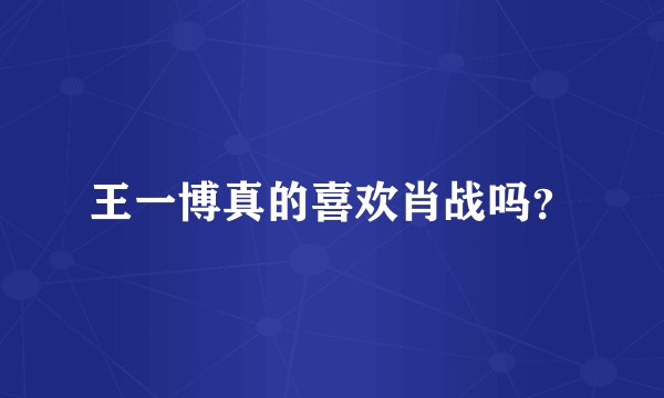 王一博真的喜欢肖战吗？