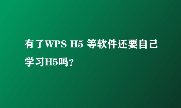 有了WPS H5 等软件还要自己学习H5吗？