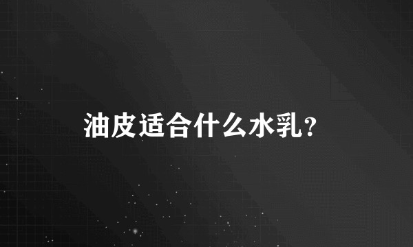 油皮适合什么水乳？
