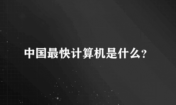 中国最快计算机是什么？