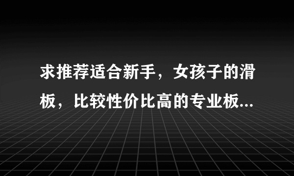 求推荐适合新手，女孩子的滑板，比较性价比高的专业板，不需要太贵！不是要专业玩？