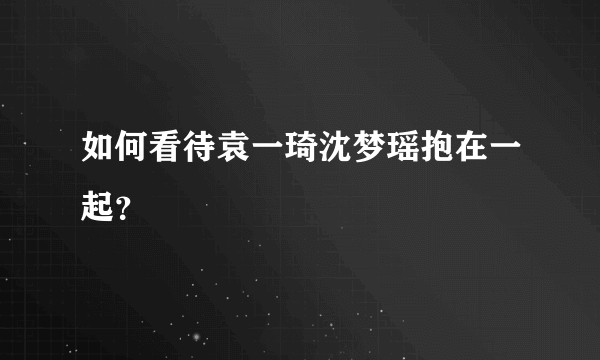 如何看待袁一琦沈梦瑶抱在一起？