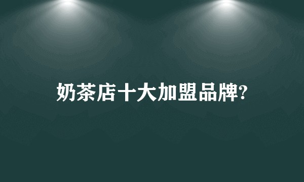 奶茶店十大加盟品牌?