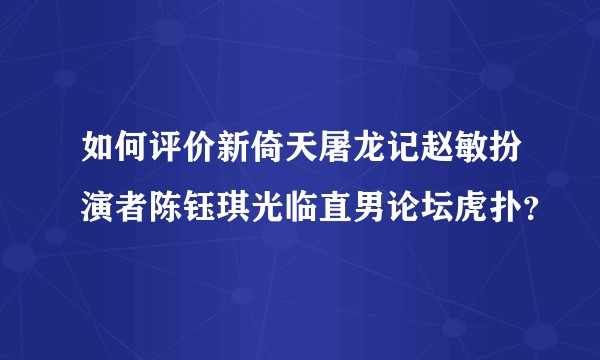 如何评价新倚天屠龙记赵敏扮演者陈钰琪光临直男论坛虎扑？