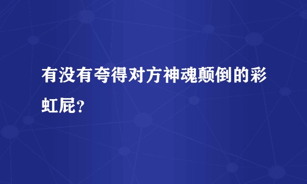 有没有夸得对方神魂颠倒的彩虹屁？