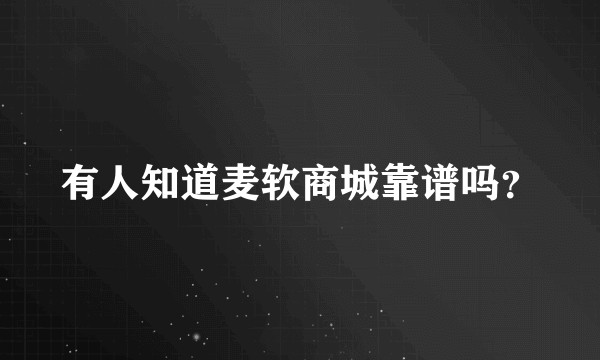 有人知道麦软商城靠谱吗？