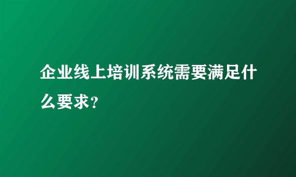 企业线上培训系统需要满足什么要求?