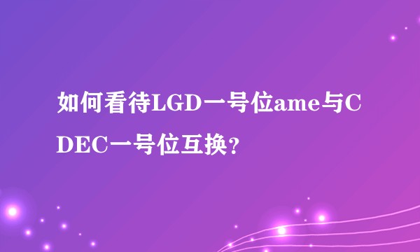 如何看待LGD一号位ame与CDEC一号位互换?