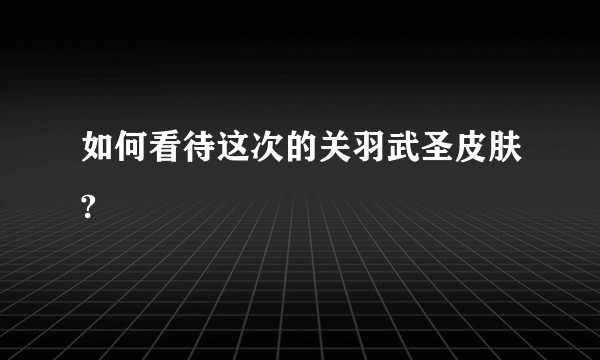如何看待这次的关羽武圣皮肤?