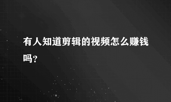 有人知道剪辑的视频怎么赚钱吗？