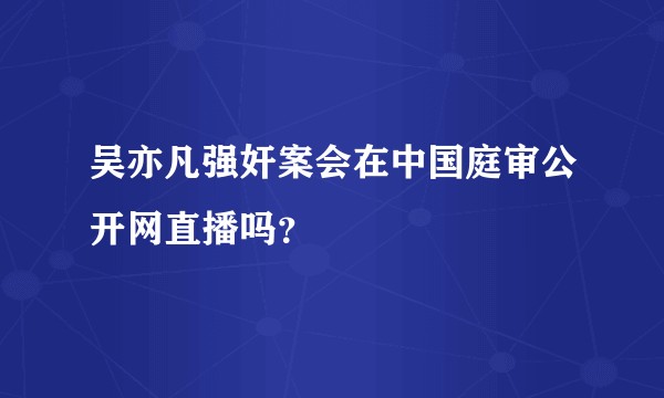吴亦凡强奸案会在中国庭审公开网直播吗？